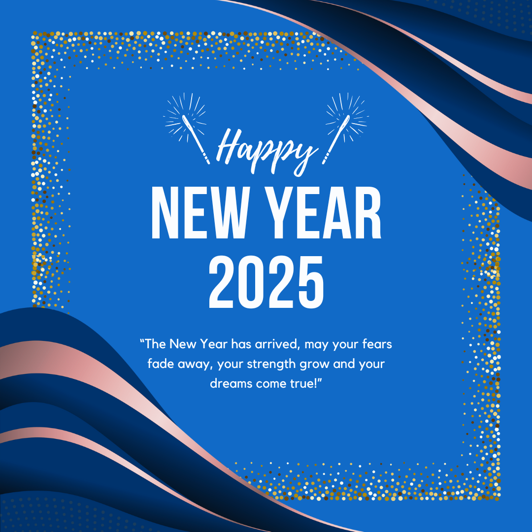 Happy New Year! 2025 - “The New Year has arrived, may your fears fade away, your strength grow and your dreams come true!” New Goals
